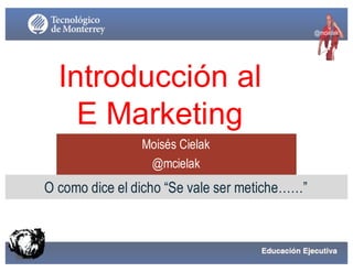 @mcielak
Introducción al
E Marketing
Moisés Cielak
@mcielak
O como dice el dicho “Se vale ser metiche……”
1
 