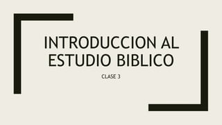 INTRODUCCION AL
ESTUDIO BIBLICO
CLASE 3
 