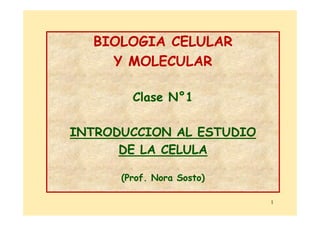 BIOLOGIA CELULAR
BIOLOGIA CELULAR
Y MOLECULAR
Y MOLECULAR
Clase N
Clase N°
°1
1
INTRODUCCION AL ESTUDIO
INTRODUCCION AL ESTUDIO
DE LA CELULA
DE LA CELULA
(Prof. Nora
(Prof. Nora Sosto
Sosto)
)
1
 