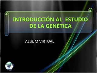 INTRODUCCIÓN AL ESTUDIO
     DE LA GENÉTICA

   ALBUM VIRTUAL
 