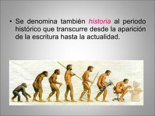 Se denomina también  historia  al periodo histórico que transcurre desde la aparición de la escritura hasta la actualidad. 