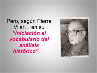 Pero, según Pierre Vilar… en su  ”Iniciación al vocabulario del análisis histórico” …  