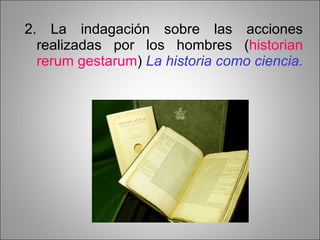 2. La indagación sobre las acciones realizadas por los hombres ( historian   rerum gestarum )  La historia como ciencia. 