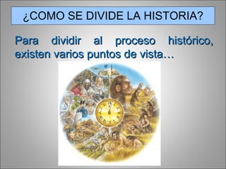 ¿COMO SE DIVIDE LA HISTORIA? Para dividir al proceso histórico, existen varios puntos de vista… 