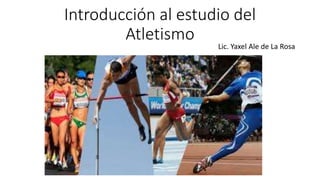 Introducción al estudio del
Atletismo
Lic. Yaxel Ale de La Rosa
 