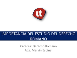 IMPORTANCIA DEL ESTUDIO DEL DERECHO
ROMANO
Tema: Nombre o descripción.
Cátedra: Derecho Romano
Abg. Marvin Espinal
 