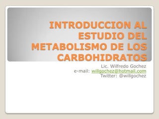 INTRODUCCION AL
ESTUDIO DEL
METABOLISMO DE LOS
CARBOHIDRATOS
Lic. Wilfredo Gochez
e-mail: willgochez@hotmail.com
Twitter: @willgochez
 