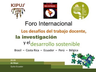Foro Internacional
        Los desafíos del trabajo docente,
     la investigación
         y el desarrollo sostenible
   Brasil  – Costa Rica  – Ecuador  – Perú  – Bélgica


22‐23
de Mayo
Quito‐Ecuador
 