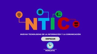 NTIC
NUEVAS TECNOLOGÍAS DE LA INFORMACIÓN Y LA COMUNICACIÓN
Centro de Capacitación y Actualización
WORLDTIC
EMPEZAR
 