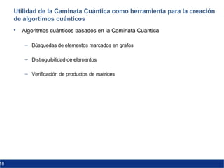 18
Utilidad de la Caminata Cuántica como herramienta para la creación
de algortimos cuánticos
 Algoritmos cuánticos basados en la Caminata Cuántica
– Búsquedas de elementos marcados en grafos
– Distinguibilidad de elementos
– Verificación de productos de matrices
 