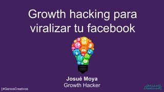Growth hacking para
viralizar tu facebook
Josué Moya
Growth Hacker
#GeniosCreativos
 