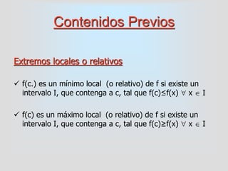 Contenidos Previos
Extremos locales o relativos
 f(c.) es un mínimo local (o relativo) de f si existe un
intervalo I, que...