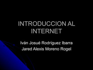 INTRODUCCION AL
    INTERNET
Iván Josué Rodríguez Ibarra
 Jared Alexis Moreno Rogel
 