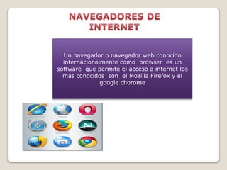 Un navegador o navegador web conocido
internacionalmente como browser es un
software que permite el acceso a internet los
mas conocidos son el Mozilla Firefox y el
google chorome

 