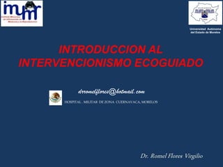 INTRODUCCION AL
INTERVENCIONISMO ECOGUIADO
drromelflores@hotmail.com
Universidad Autónoma
del Estado de Morelos
HOSPITAL . MILITAR DE ZONA CUERNAVACA, MORELOS
 