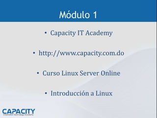 Módulo 1
• Capacity IT Academy
• http://www.capacity.com.do
• Curso Linux Server Online
• Introducción a Linux
 