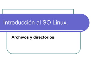 Introducción al SO Linux.
Archivos y directorios
 