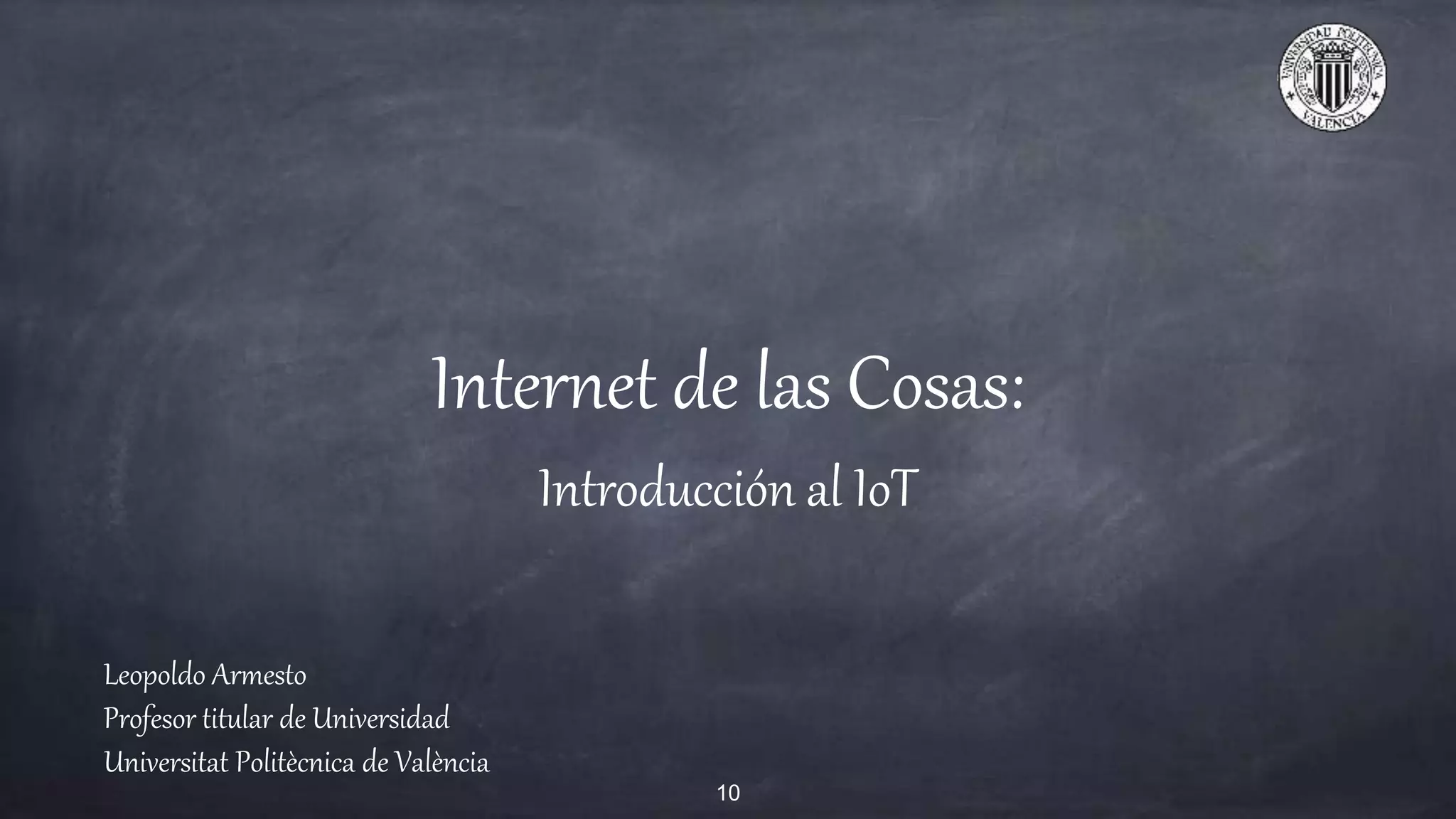 Internet de las Cosas:
Introducción al IoT
Leopoldo Armesto
Profesor titular de Universidad
Universitat Politècnica de València
10
 