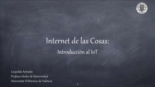 Internet de las Cosas:
Introducción al IoT
Leopoldo Armesto
Profesor titular de Universidad
Universitat Politècnica de València
1
 