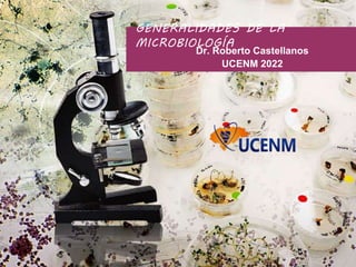 GENERALIDADES DE LA
MICROBIOLOGÍA
Dr. Roberto Castellanos
UCENM 2022
 
