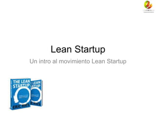 Lean Startup 
Un intro al movimiento Lean Startup 
 