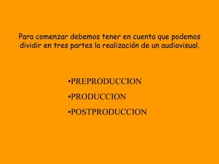 Para comenzar debemos tener en cuenta que podemos
dividir en tres partes la realización de un audiovisual.



               •PREPRODUCCION
               •PRODUCCION
               •POSTPRODUCCION
 