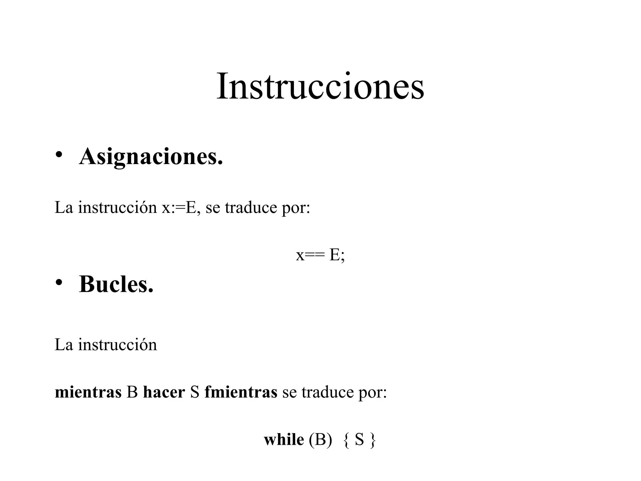 Instrucciones Asignaciones. La instrucción x:=E, se traduce por: x== E; Bucles. La instrucción  mientras  B  hacer  S  fmientras  se traduce por: while  (B)  { S } 