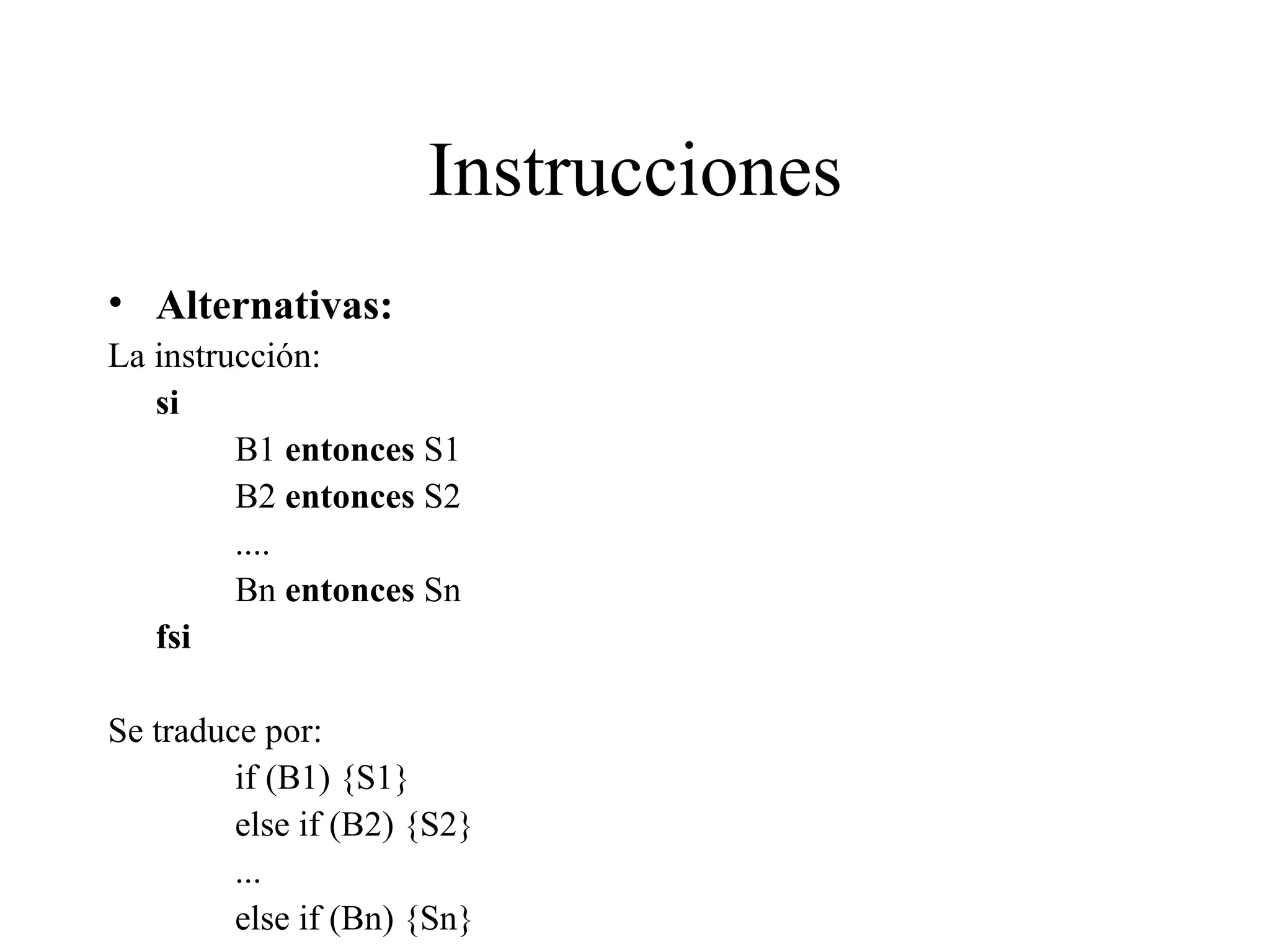 Instrucciones Alternativas: La instrucción: si B1  entonces  S1 B2  entonces  S2 .... Bn  entonces  Sn fsi Se traduce por: if (B1) {S1} else if (B2) {S2} ... else if (Bn) {Sn} 