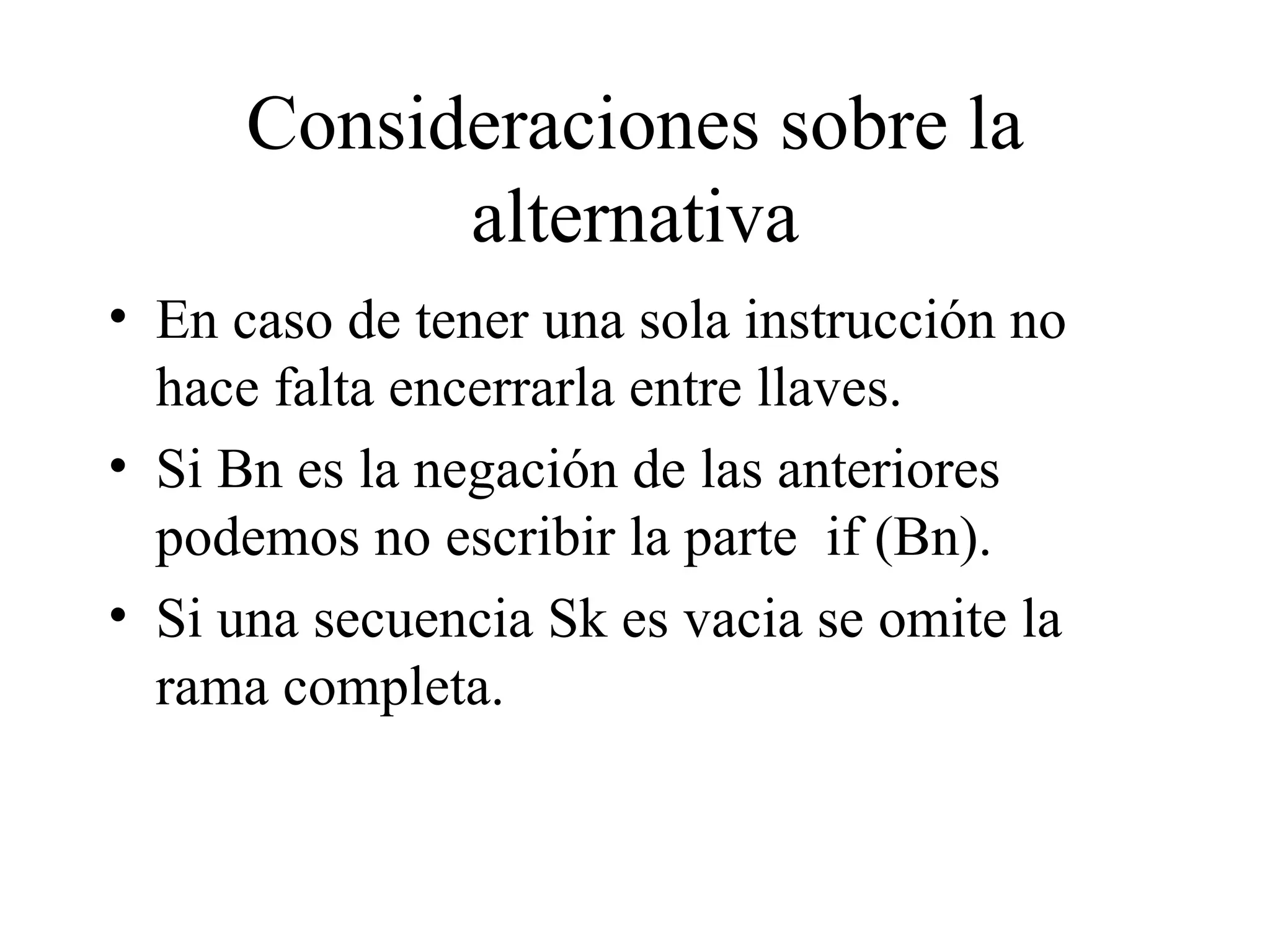Consideraciones sobre la alternativa En caso de tener una sola instrucción no hace falta encerrarla entre llaves. Si Bn es la negación de las anteriores  podemos no escribir la parte  if (Bn). Si una secuencia Sk es vacia se omite la rama completa. 