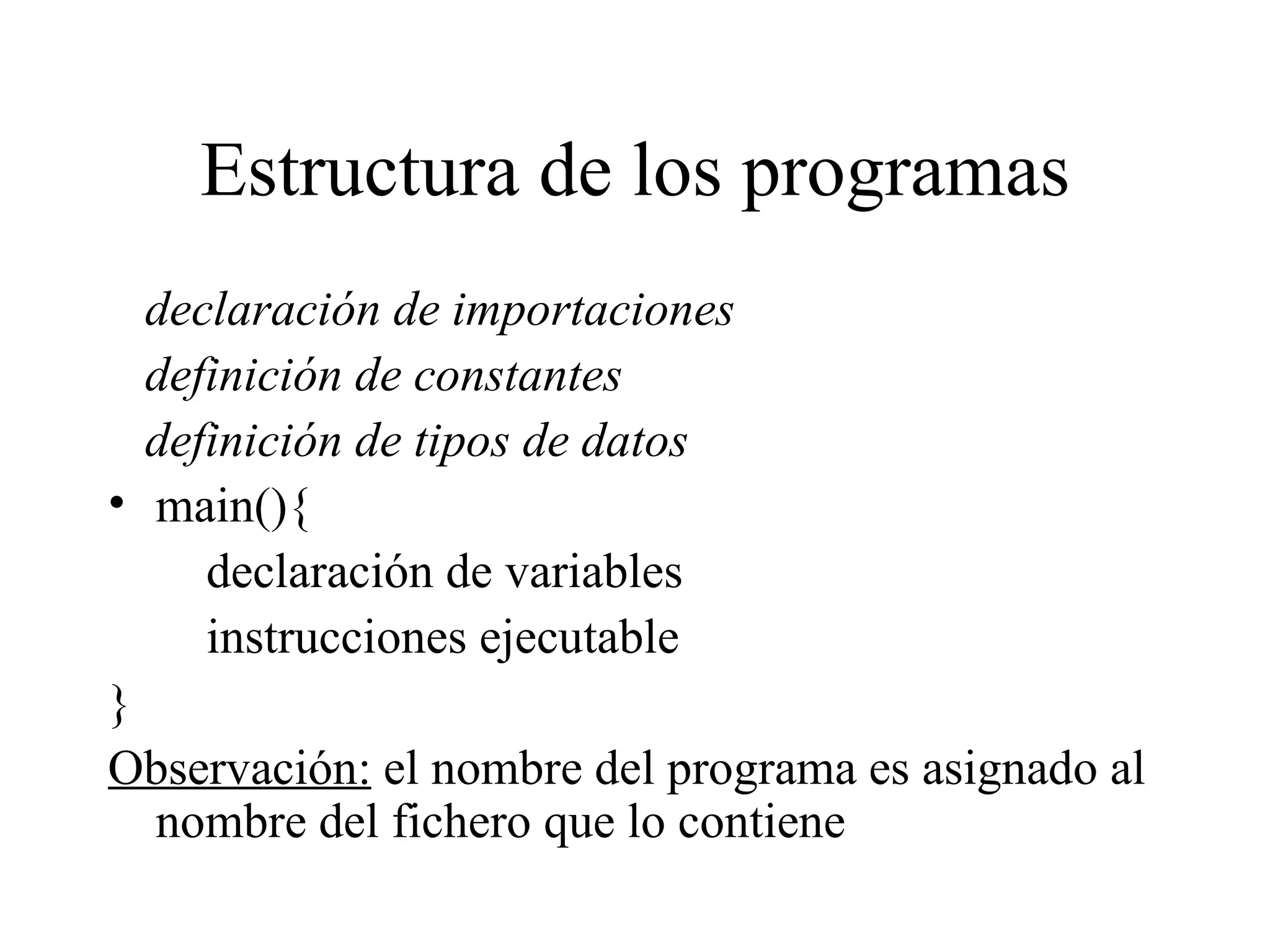 Estructura de los programas declaración de importaciones definición de constantes definición de tipos de datos main(){ declaración de variables instrucciones ejecutable } Observación:  el nombre del programa es asignado al nombre del fichero que lo contiene 