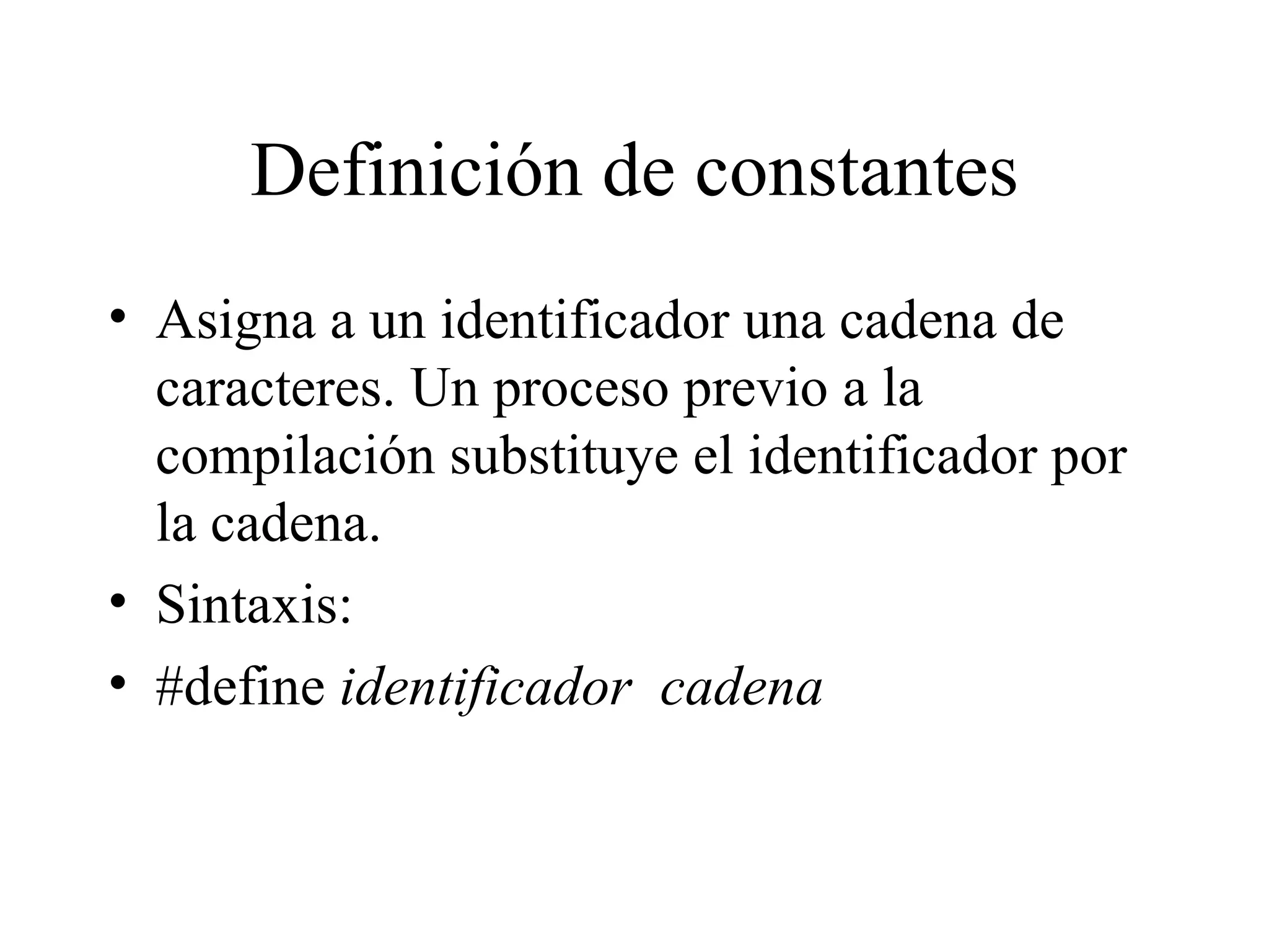 Definición de constantes Asigna a un identificador una cadena de caracteres. Un proceso previo a la compilación substituye el identificador por la cadena. Sintaxis: #define  identificador  cadena 