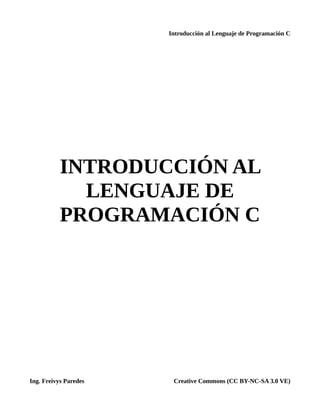 Introducción al Lenguaje de Programación C
INTRODUCCIÓN AL
LENGUAJE DE
PROGRAMACIÓN C
Ing. Freivys Paredes Creative Commons (CC BY-NC-SA 3.0 VE)
 