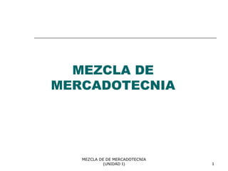MEZCLA DE DE MERCADOTECNIA
(UNIDAD I) 1
MEZCLA DE
MERCADOTECNIA
 