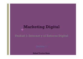 Marketing Digital 
+ 
Unidad 1: Internet y el Entorno Digital 
Sesión: 1 
Rafael Trucíos Maza 
 