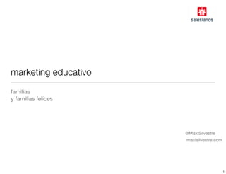 marketing educativo
familias
y familias felices
@MaxiSilvestre
maxisilvestre.com
1
 