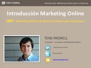 Introducción Marketing Online para la Empresa
TONI PADRELL
Consultor - Formador de Marketing Online
@tonipadrell
Linkedin/tonipadrell
www.tonipadrell.com
Introducción Marketing Online
LOOP! - Marketing Online de Mejora Continua para la Empresa
 