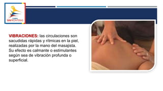 VIBRACIONES: las circulaciones son
sacudidas rápidas y rítmicas en la piel,
realizadas por la mano del masajista.
Su efecto es calmante o estimulantes
según sea de vibración profunda o
superficial.
 