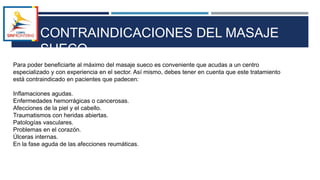 Para poder beneficiarte al máximo del masaje sueco es conveniente que acudas a un centro
especializado y con experiencia en el sector. Así mismo, debes tener en cuenta que este tratamiento
está contraindicado en pacientes que padecen:
Inflamaciones agudas.
Enfermedades hemorrágicas o cancerosas.
Afecciones de la piel y el cabello.
Traumatismos con heridas abiertas.
Patologías vasculares.
Problemas en el corazón.
Úlceras internas.
En la fase aguda de las afecciones reumáticas.
CONTRAINDICACIONES DEL MASAJE
SUECO
 