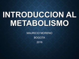 INTRODUCCION AL
METABOLISMO
MAURICIO MORENO
BOGOTA
2016
 