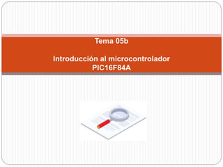 Tema 05b
Introducción al microcontrolador
PIC16F84A
 
