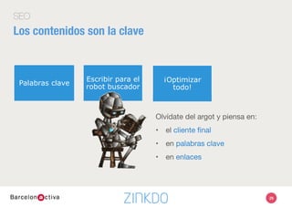Escribir para el
robot buscador
Palabras clave ¡Optimizar
todo!
SEO
Los contenidos son la clave
Olvídate del argot y piensa en: 
•  el cliente ﬁnal
•  en palabras clave
•  en enlaces
29
 