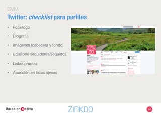 SMM
Twitter: algunas recomendaciones
•  ¿A quién seguir?
•  Usuarios que nos mencionan
•  ¿Usuarios que nos siguen?
•  Expertos (territorio)
•  Portavoces
•  Publicaciones de tu sector
•  Eventos
•  ¿A quién siguen los competidores? 
•  ¿Quién nos incluye en las listas?
•  A quién sigue y RT los referentes en el sector
•  Clientes / proveedores / Empleados
94
 