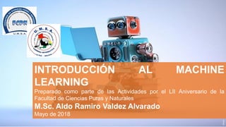 INTRODUCCIÓN AL MACHINE
LEARNING
Preparado como parte de las Actividades por el LII Aniversario de la
Facultad de Ciencias Puras y Naturales
M.Sc. Aldo Ramiro Valdez Alvarado
Mayo de 2018
 
