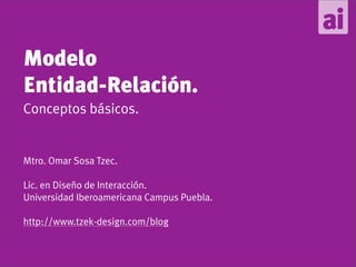 Modelo
Entidad-Relación.
Conceptos básicos.


Mtro. Omar Sosa Tzec.

Lic. en Diseño de Interacción.
Universidad Iberoamericana Campus Puebla.

http://www.tzek-design.com/blog
 