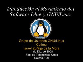 Introducción al Movimiento del Software Libre y GNU/Linux Grupo de Usuarios GNU/Linux Colima Israel Zuñiga de la Mora   4 de Dic. de 2008 Fac. de Telemática, Udec Colima, Col. 