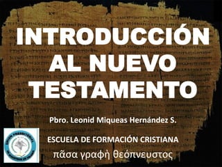INTRODUCCIÓN
AL NUEVO
TESTAMENTO
Pbro. Leonid Miqueas Hernández S.
ESCUELA DE FORMACIÓN CRISTIANA
πᾶςα γραφὴ θεόπνευςτοσ
 