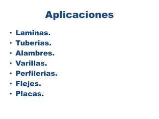 Aplicaciones
• Laminas.
• Tuberias.
• Alambres.
• Varillas.
• Perfilerias.
• Flejes.
• Placas.
 