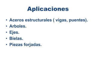 Aplicaciones
• Aceros estructurales ( vigas, puentes).
• Arboles.
• Ejes.
• Bielas.
• Piezas forjadas.
 