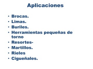Aplicaciones
• Brocas.
• Limas.
• Buriles.
• Herramientas pequeñas de
torno
• Resortes-
• Martillos.
• Rieles
• Cigueñales.
 