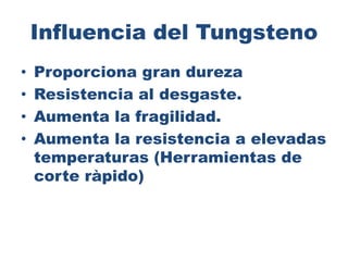 Influencia del Tungsteno
• Proporciona gran dureza
• Resistencia al desgaste.
• Aumenta la fragilidad.
• Aumenta la resistencia a elevadas
temperaturas (Herramientas de
corte ràpido)
 